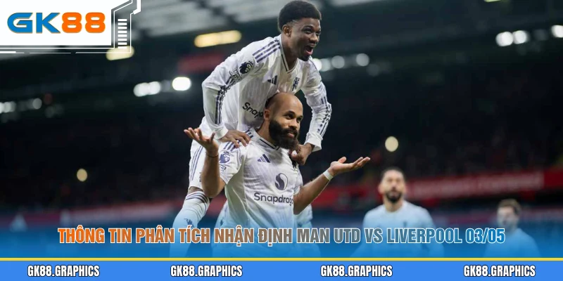 Thông tin phân tích nhận định Man Utd vs Liverpool 03/05